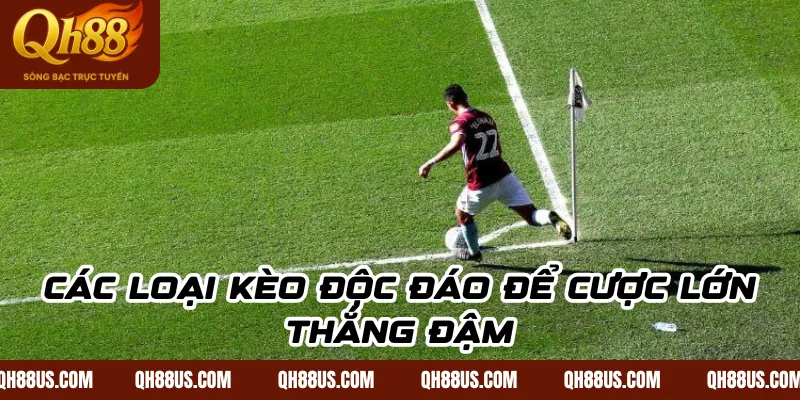 Các loại kèo độc đáo để cược lớn thắng đậm